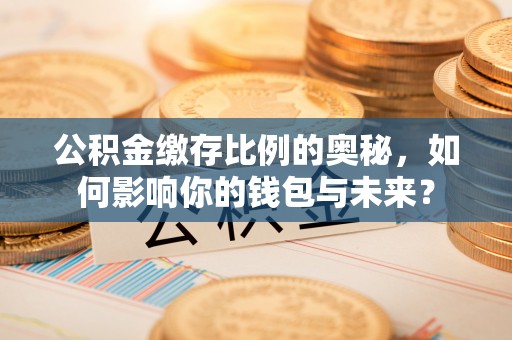 青县公积金缴存比例的奥秘，如何影响你的钱包与未来？