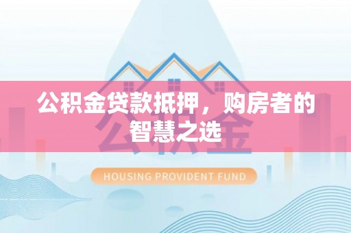 青县公积金贷款抵押，购房者的智慧之选