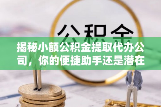 青县揭秘小额公积金提取代办公司，你的便捷助手还是潜在风险？