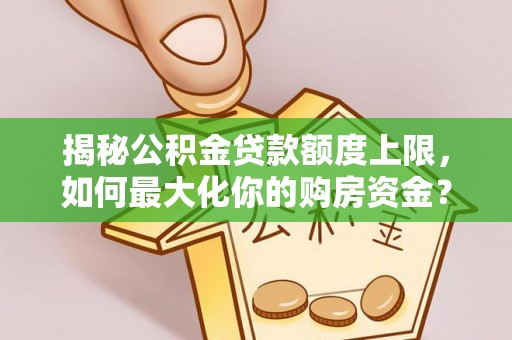 青县揭秘公积金贷款额度上限，如何最大化你的购房资金？