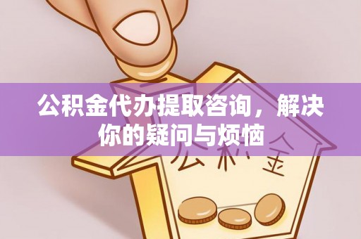 青县公积金代办提取咨询，解决你的疑问与烦恼