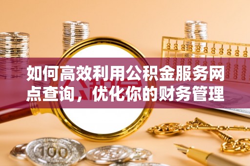 青县如何高效利用公积金服务网点查询，优化你的财务管理