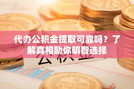 青县代办公积金提取可靠吗？了解真相助你明智选择