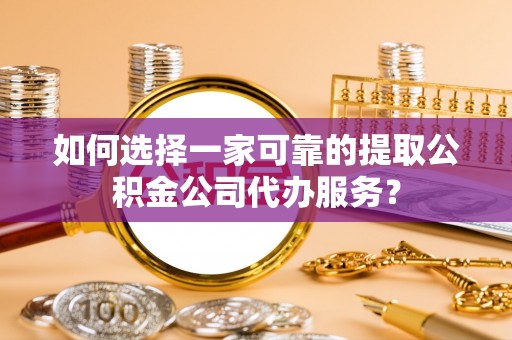 青县如何选择一家可靠的提取公积金公司代办服务？