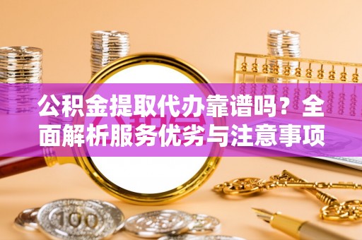 青县公积金提取代办靠谱吗？全面解析服务优劣与注意事项