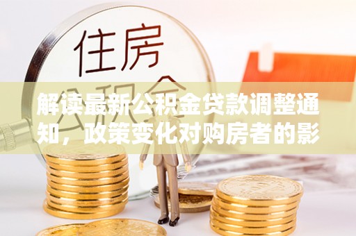 青县解读最新公积金贷款调整通知，政策变化对购房者的影响