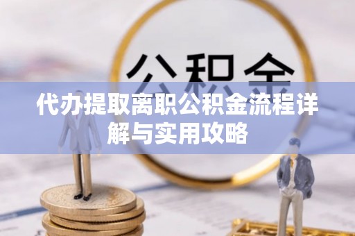 青县代办提取离职公积金流程详解与实用攻略