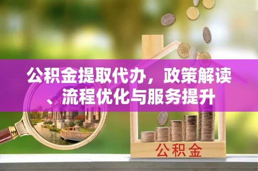 青县公积金提取代办，政策解读、流程优化与服务提升