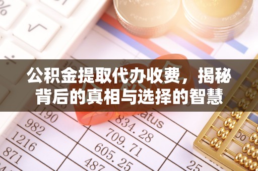 青县公积金提取代办收费，揭秘背后的真相与选择的智慧