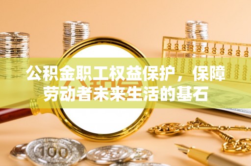 青县公积金职工权益保护，保障劳动者未来生活的基石