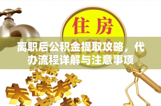 青县离职后公积金提取攻略，代办流程详解与注意事项