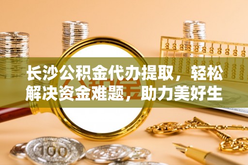 青县长沙公积金代办提取，轻松解决资金难题，助力美好生活