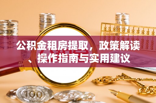 青县公积金租房提取，政策解读、操作指南与实用建议