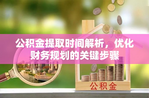 青县公积金提取时间解析，优化财务规划的关键步骤
