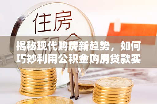 青县揭秘现代购房新趋势，如何巧妙利用公积金购房贷款实现梦想家园