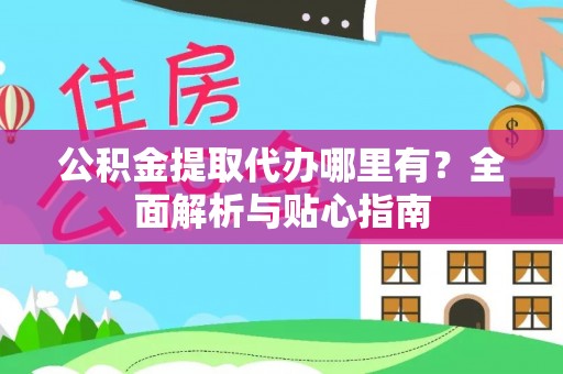 青县公积金提取代办哪里有？全面解析与贴心指南