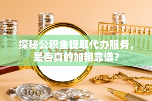 青县探秘公积金提取代办服务，是否真的加粗靠谱？