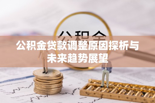 青县公积金贷款调整原因探析与未来趋势展望