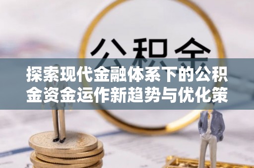 青县探索现代金融体系下的公积金资金运作新趋势与优化策略