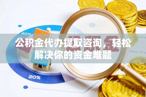 青县公积金代办提取咨询，轻松解决你的资金难题