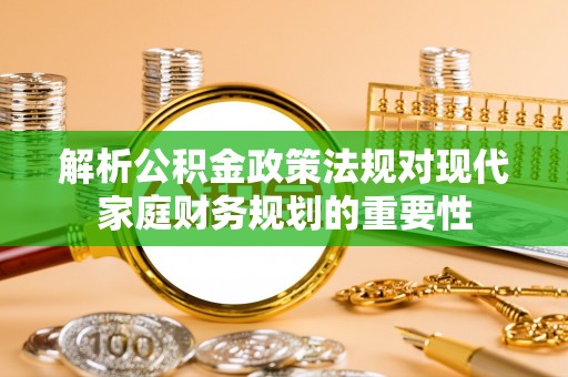青县解析公积金政策法规对现代家庭财务规划的重要性