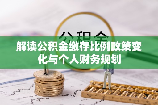 青县解读公积金缴存比例政策变化与个人财务规划