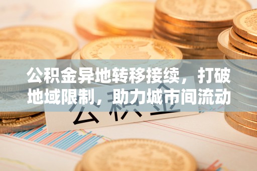 青县公积金异地转移接续，打破地域限制，助力城市间流动新趋势