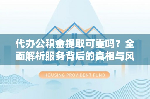 青县代办公积金提取可靠吗？全面解析服务背后的真相与风险