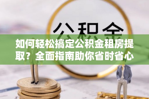 青县如何轻松搞定公积金租房提取？全面指南助你省时省心