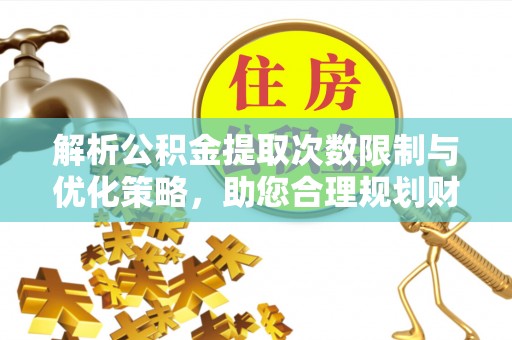 青县解析公积金提取次数限制与优化策略，助您合理规划财务