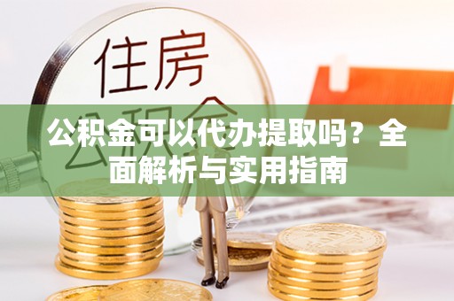 青县公积金可以代办提取吗？全面解析与实用指南