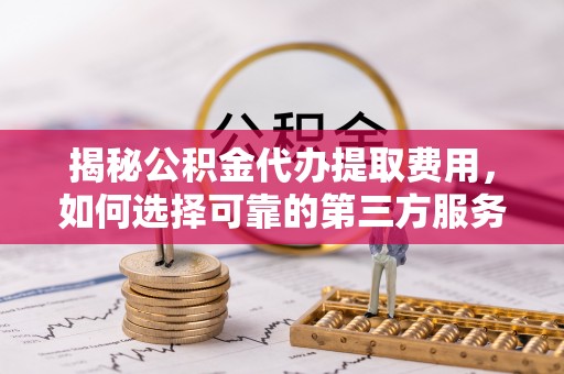 青县揭秘公积金代办提取费用，如何选择可靠的第三方服务？