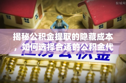 青县揭秘公积金提取的隐藏成本，如何选择合适的公积金代办提取费用服务