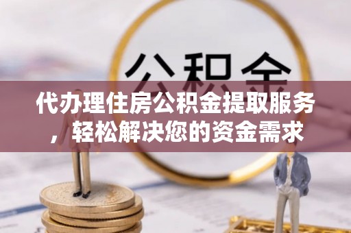 青县代办理住房公积金提取服务，轻松解决您的资金需求