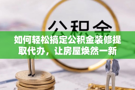 青县如何轻松搞定公积金装修提取代办，让房屋焕然一新