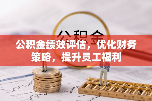 青县公积金绩效评估，优化财务策略，提升员工福利