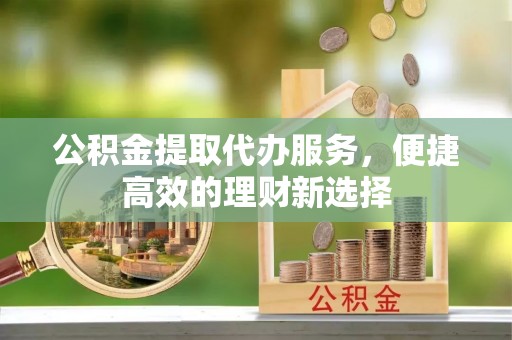 青县公积金提取代办服务，便捷高效的理财新选择