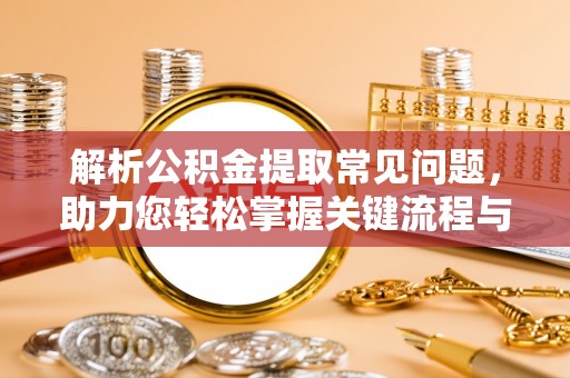 青县解析公积金提取常见问题，助力您轻松掌握关键流程与技巧