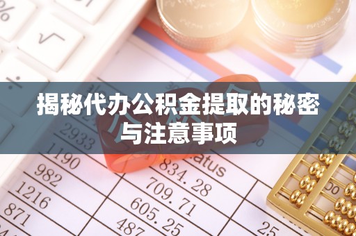 青县揭秘代办公积金提取的秘密与注意事项