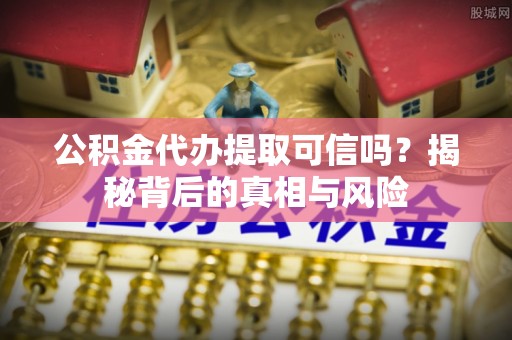 青县公积金代办提取可信吗？揭秘背后的真相与风险
