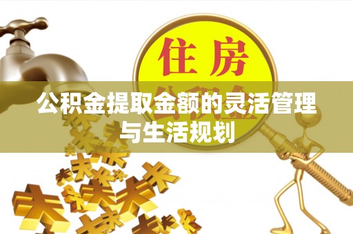 青县公积金提取金额的灵活管理与生活规划