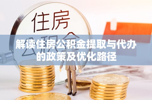 青县解读住房公积金提取与代办的政策及优化路径