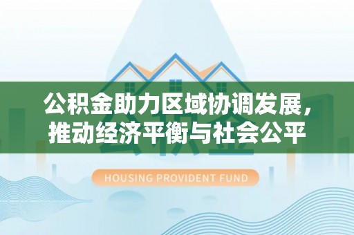 青县公积金助力区域协调发展，推动经济平衡与社会公平