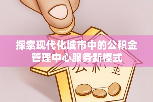 青县探索现代化城市中的公积金管理中心服务新模式