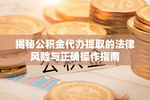 青县揭秘公积金代办提取的法律风险与正确操作指南