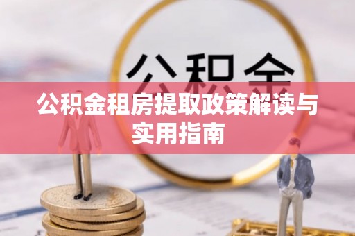 青县公积金租房提取政策解读与实用指南