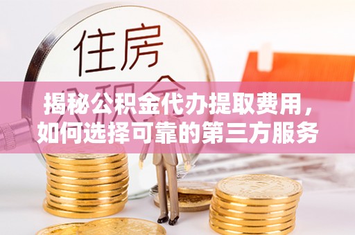 青县揭秘公积金代办提取费用，如何选择可靠的第三方服务