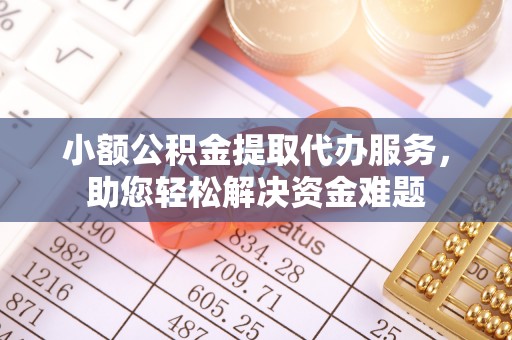 青县小额公积金提取代办服务，助您轻松解决资金难题