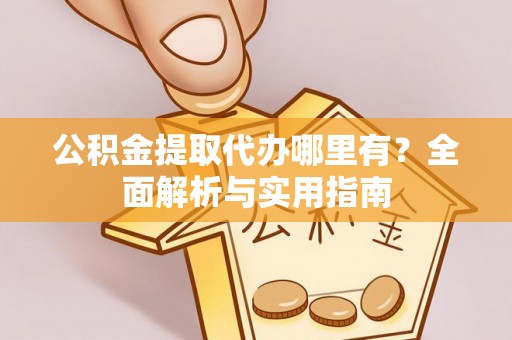 青县公积金提取代办哪里有？全面解析与实用指南