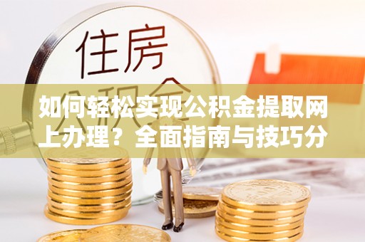 青县如何轻松实现公积金提取网上办理？全面指南与技巧分享